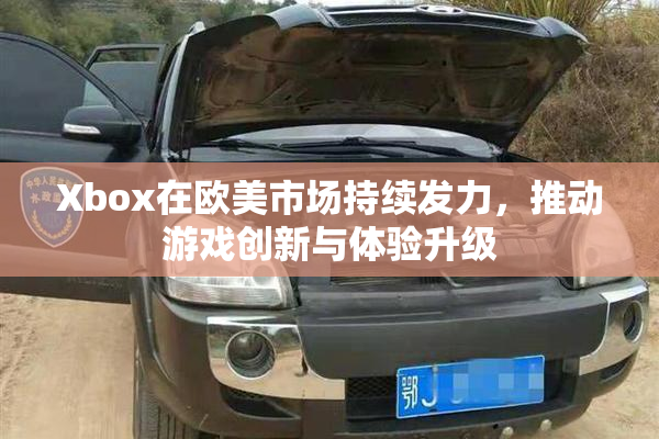 Xbox在欧美市场持续发力，推动游戏创新与体验升级