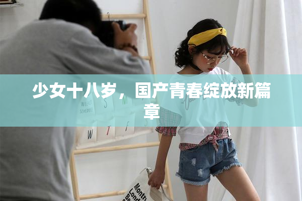 少女十八岁，国产青春绽放新篇章
