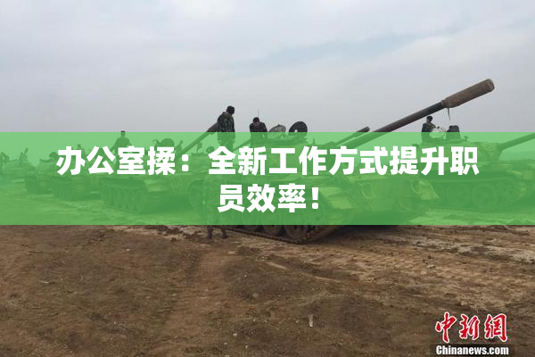 办公室揉：全新工作方式提升职员效率！