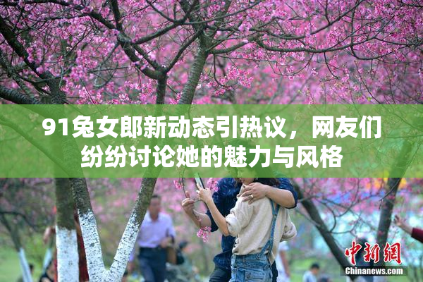 91兔女郎新动态引热议，网友们纷纷讨论她的魅力与风格