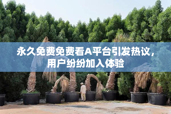 永久免费免费看A平台引发热议，用户纷纷加入体验
