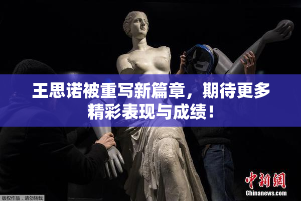 王思诺被重写新篇章，期待更多精彩表现与成绩！