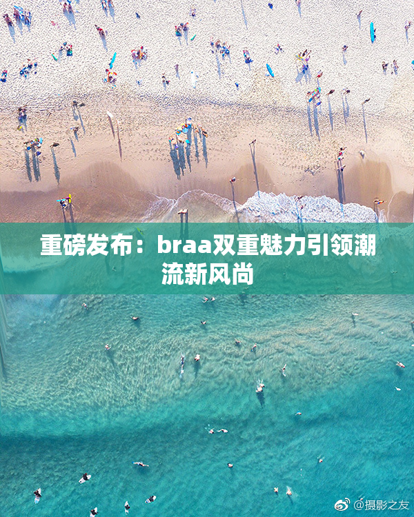 重磅发布：braa双重魅力引领潮流新风尚