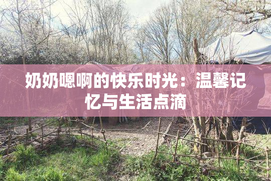 奶奶嗯啊的快乐时光：温馨记忆与生活点滴
