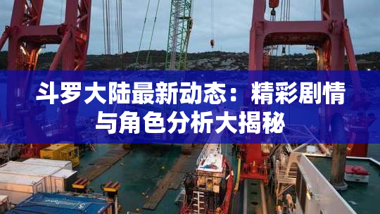 斗罗大陆最新动态：精彩剧情与角色分析大揭秘