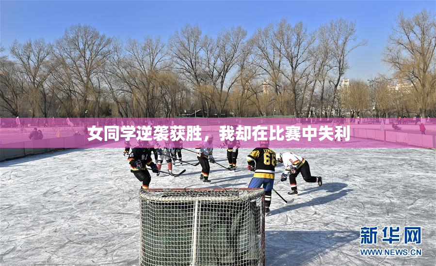女同学逆袭获胜，我却在比赛中失利