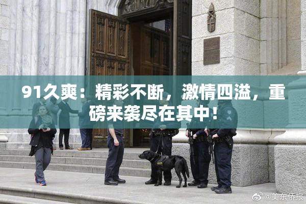 91久爽：精彩不断，激情四溢，重磅来袭尽在其中！