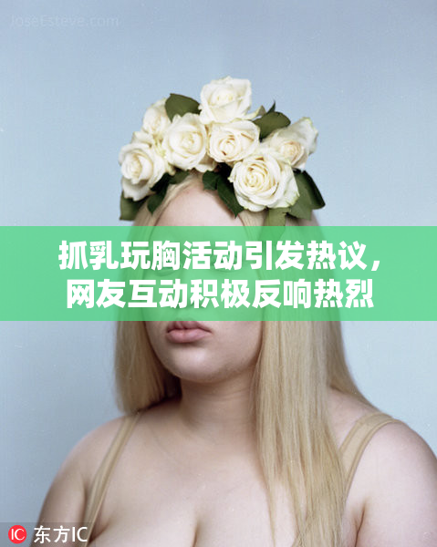 抓乳玩胸活动引发热议，网友互动积极反响热烈