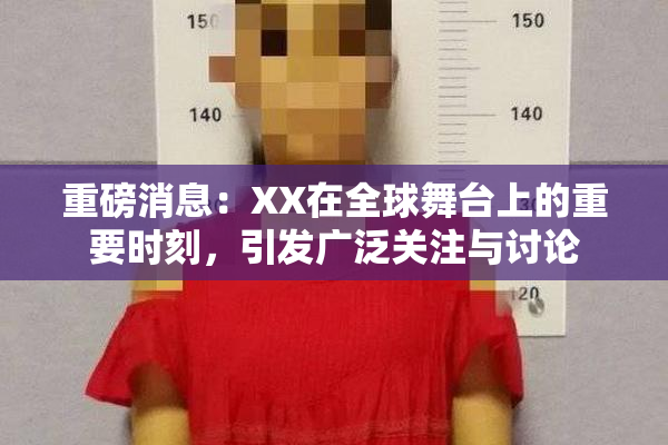 重磅消息：XX在全球舞台上的重要时刻，引发广泛关注与讨论