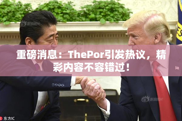 重磅消息：ThePor引发热议，精彩内容不容错过！