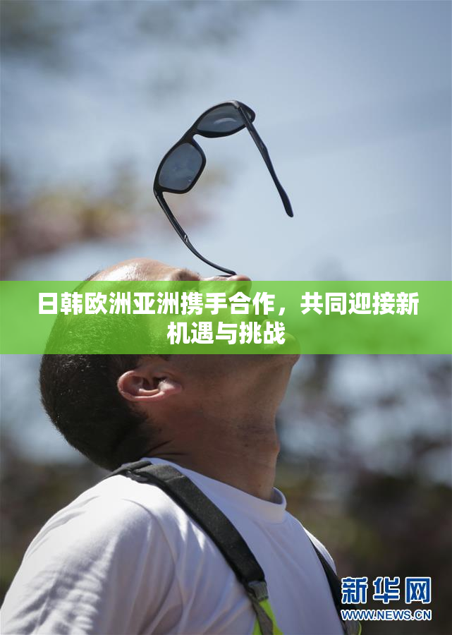 日韩欧洲亚洲携手合作，共同迎接新机遇与挑战