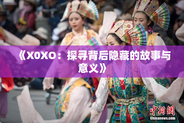 《X0XO：探寻背后隐藏的故事与意义》
