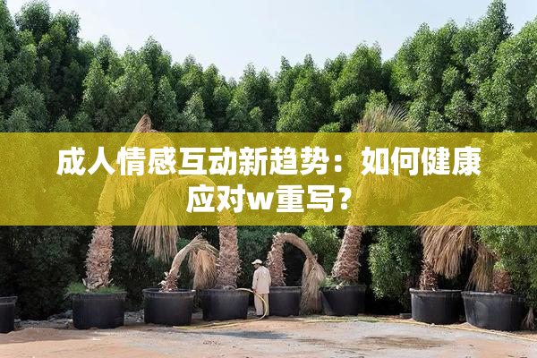 成人情感互动新趋势：如何健康应对w重写？