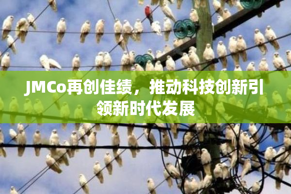 JMCo再创佳绩，推动科技创新引领新时代发展
