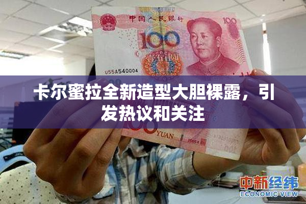卡尔蜜拉全新造型大胆裸露，引发热议和关注