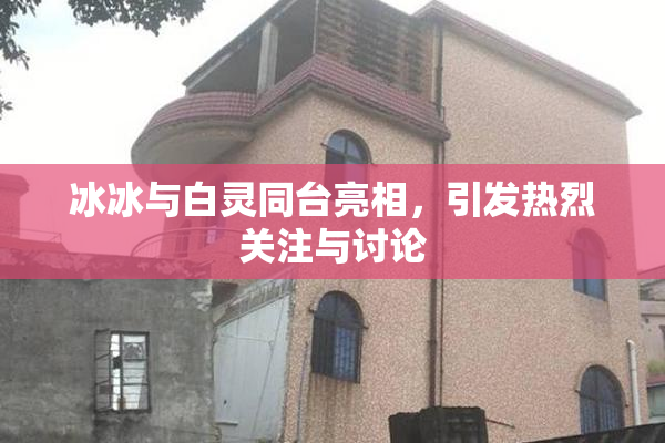 冰冰与白灵同台亮相，引发热烈关注与讨论