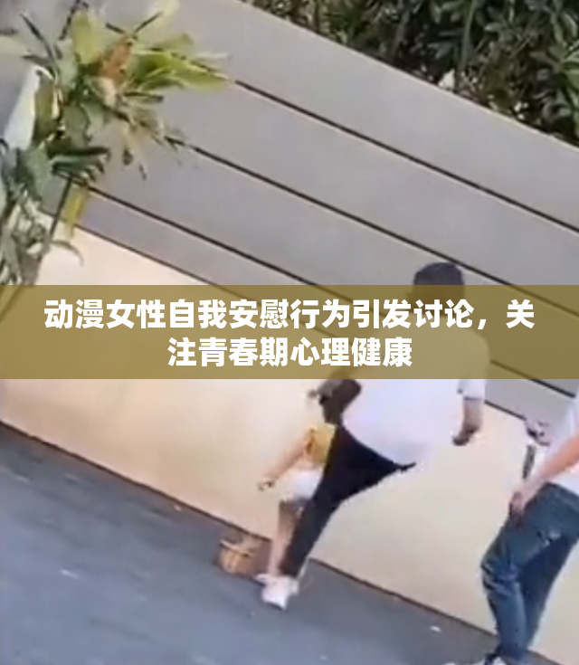 动漫女性自我安慰行为引发讨论，关注青春期心理健康