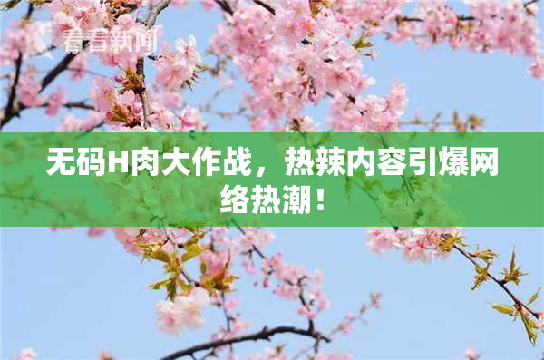 无码H肉大作战，热辣内容引爆网络热潮！