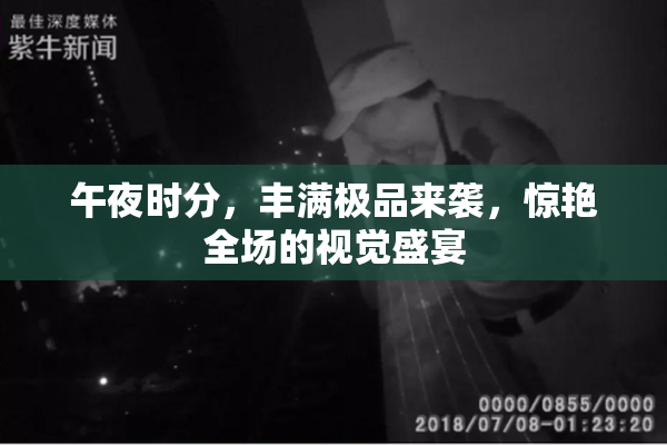 午夜时分，丰满极品来袭，惊艳全场的视觉盛宴