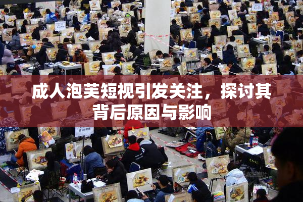 成人泡芙短视引发关注，探讨其背后原因与影响