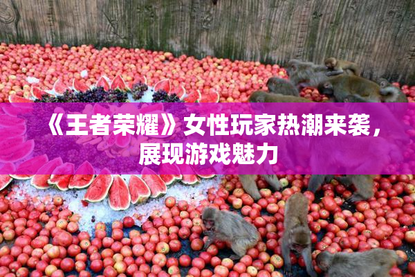 《王者荣耀》女性玩家热潮来袭，展现游戏魅力