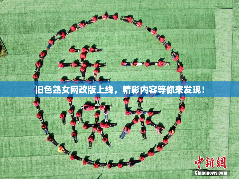 旧色熟女网改版上线，精彩内容等你来发现！