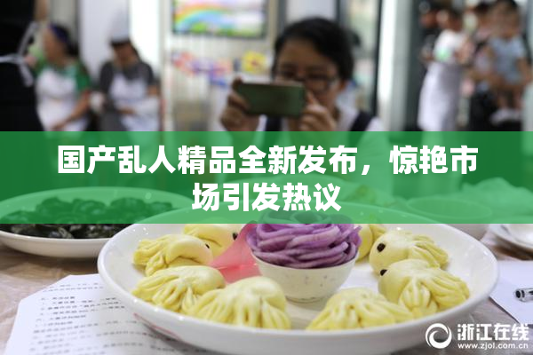 国产乱人精品全新发布，惊艳市场引发热议