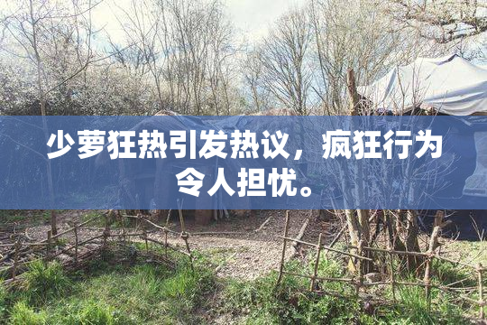 少萝狂热引发热议，疯狂行为令人担忧。