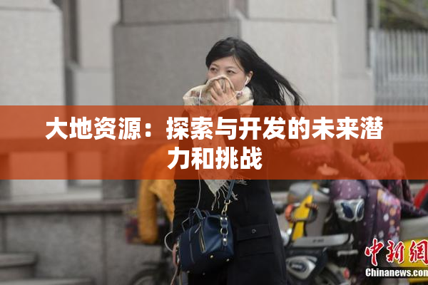 大地资源：探索与开发的未来潜力和挑战