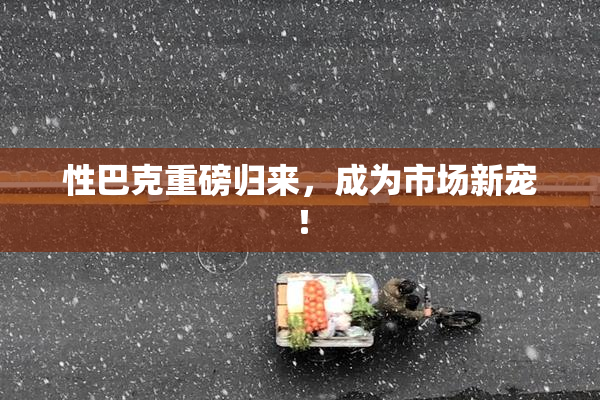 性巴克重磅归来，成为市场新宠！