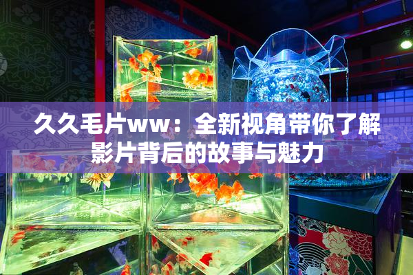 久久毛片ww：全新视角带你了解影片背后的故事与魅力