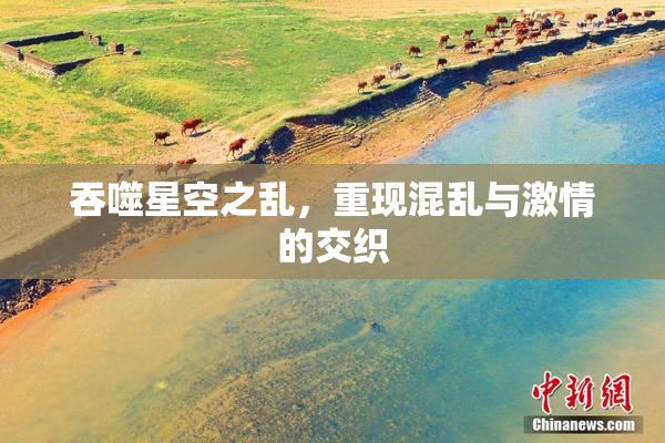 吞噬星空之乱，重现混乱与激情的交织