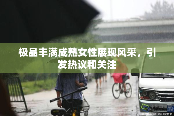 极品丰满成熟女性展现风采，引发热议和关注