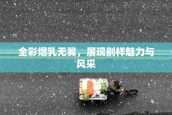 全彩爆乳无翼，展现别样魅力与风采