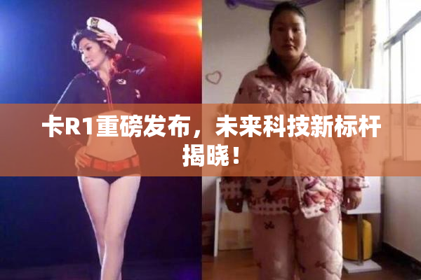 卡R1重磅发布，未来科技新标杆揭晓！