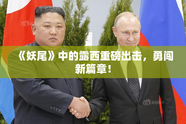 《妖尾》中的露西重磅出击，勇闯新篇章！