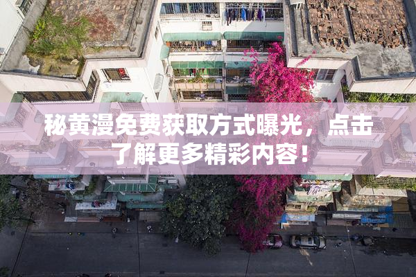 秘黄漫免费获取方式曝光，点击了解更多精彩内容！
