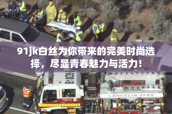 91jk白丝为你带来的完美时尚选择，尽显青春魅力与活力！