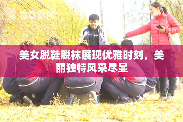 美女脱鞋脱袜展现优雅时刻，美丽独特风采尽显