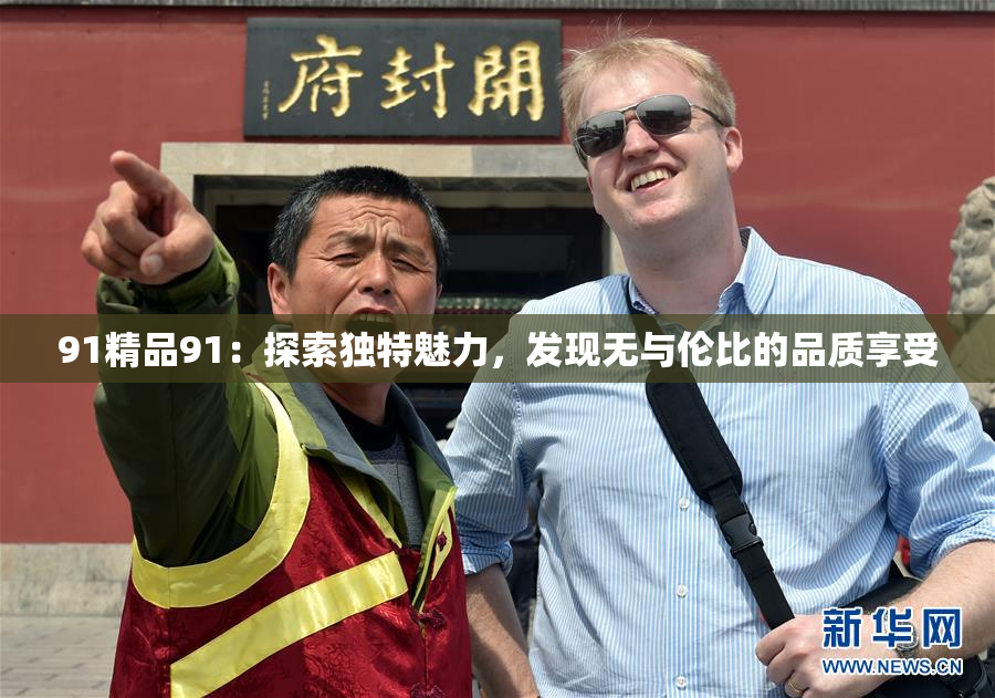 91精品91：探索独特魅力，发现无与伦比的品质享受