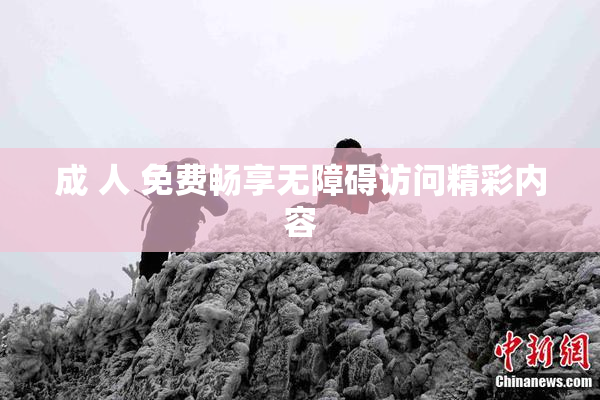 成 人 免费畅享无障碍访问精彩内容