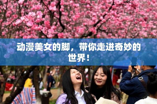 动漫美女的脚，带你走进奇妙的世界！