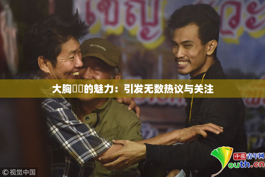 大胸❌‌的魅力：引发无数热议与关注