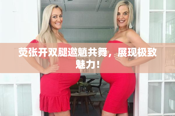 荧张开双腿邀魈共舞，展现极致魅力！