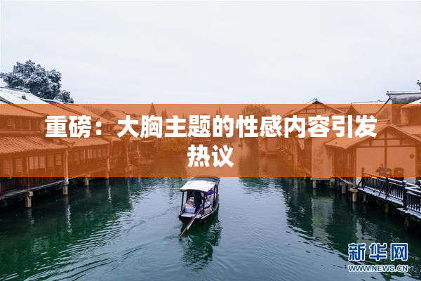 重磅：大胸主题的性感内容引发热议