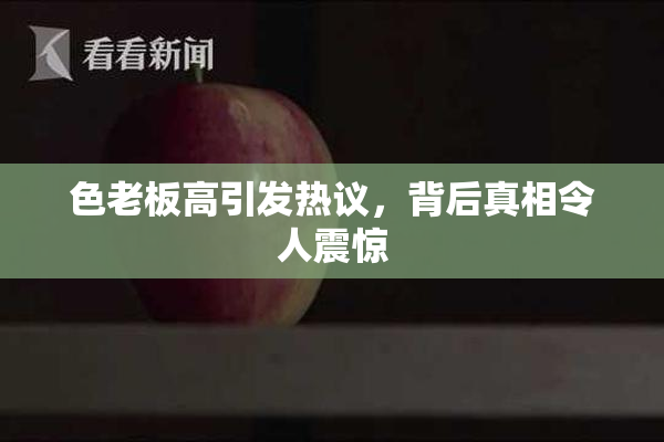 色老板高引发热议，背后真相令人震惊
