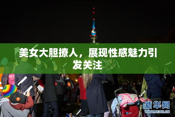 美女大胆撩人，展现性感魅力引发关注