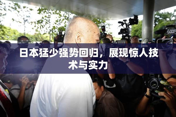 日本猛少强势回归，展现惊人技术与实力