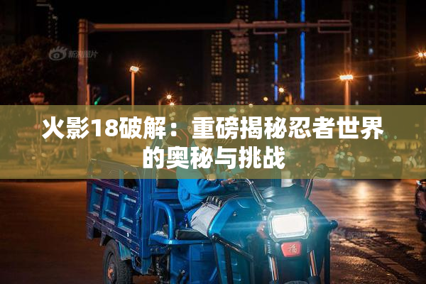 火影18破解：重磅揭秘忍者世界的奥秘与挑战