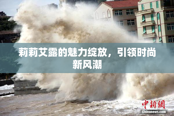莉莉艾露的魅力绽放，引领时尚新风潮